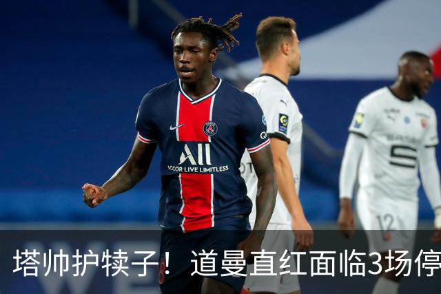 塔帅护犊子！道曼直红面临3场停赛 阿森纳将提起上诉